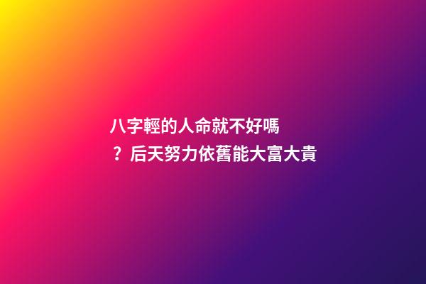 八字輕的人命就不好嗎？后天努力依舊能大富大貴